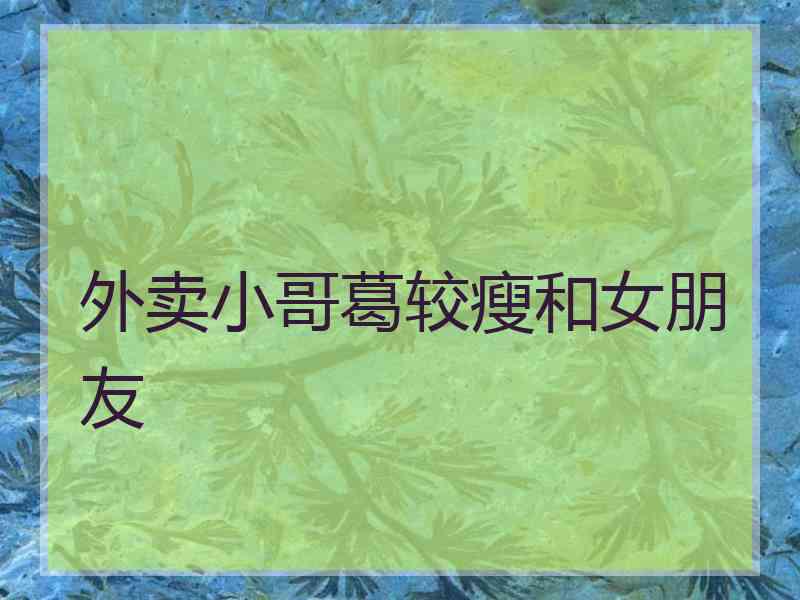 外卖小哥葛较瘦和女朋友